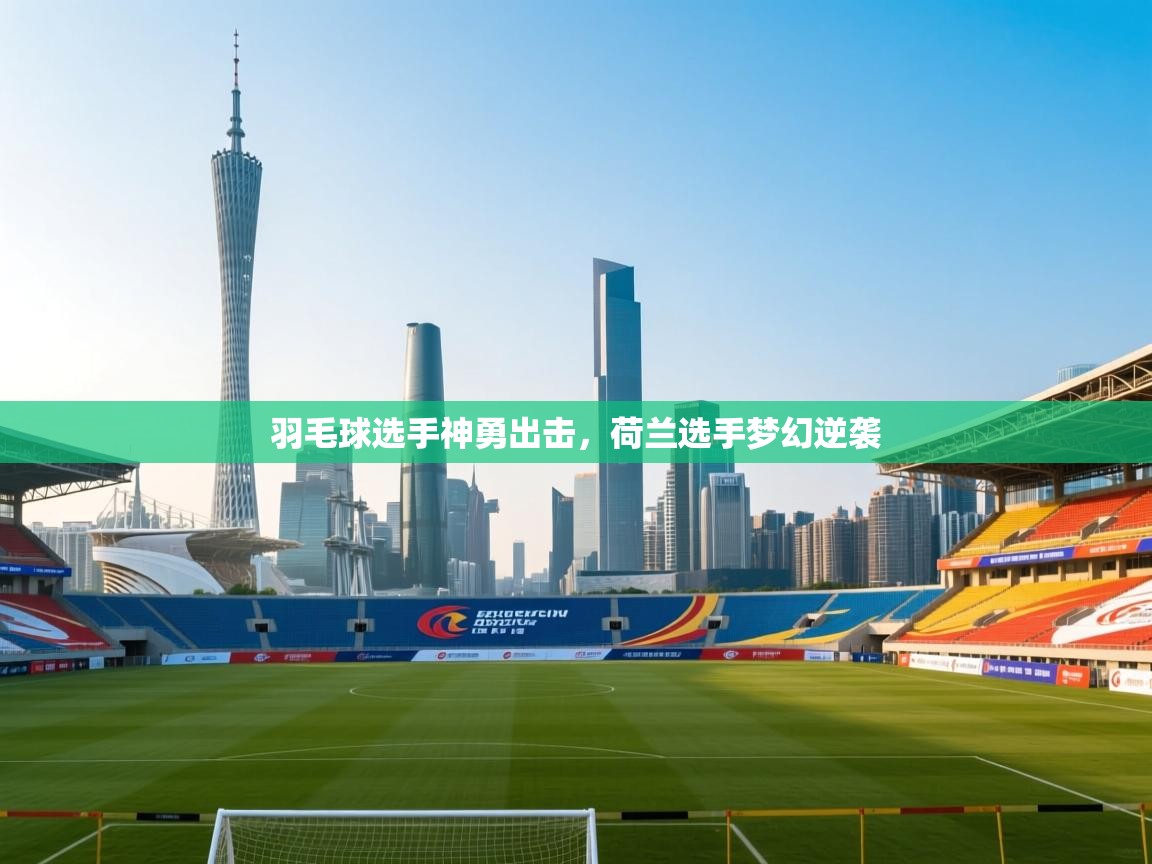 羽毛球选手神勇出击，荷兰选手梦幻逆袭